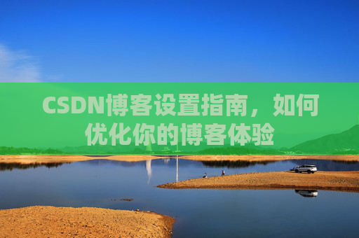 CSDN博客设置指南，如何优化你的博客体验